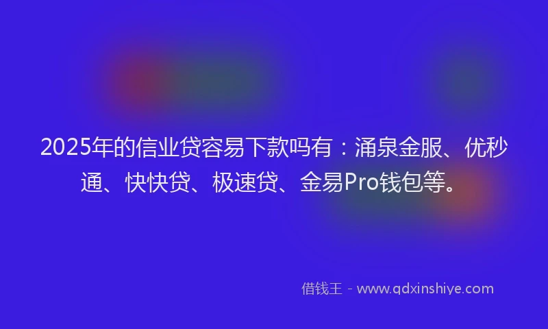2025年的信业贷容易下款吗有：涌泉金服、优秒通、快快贷、极速贷、金易Pro钱包等。