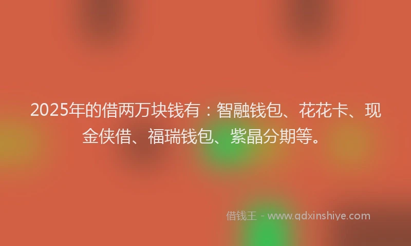 2025年的借两万块钱有：智融钱包、花花卡、现金侠借、福瑞钱包、紫晶分期等。
