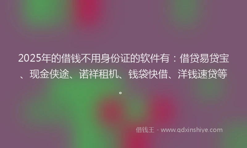 2025年的借钱不用身份证的软件有：借贷易贷宝、现金侠途、诺祥租机、钱袋快借、洋钱速贷等。