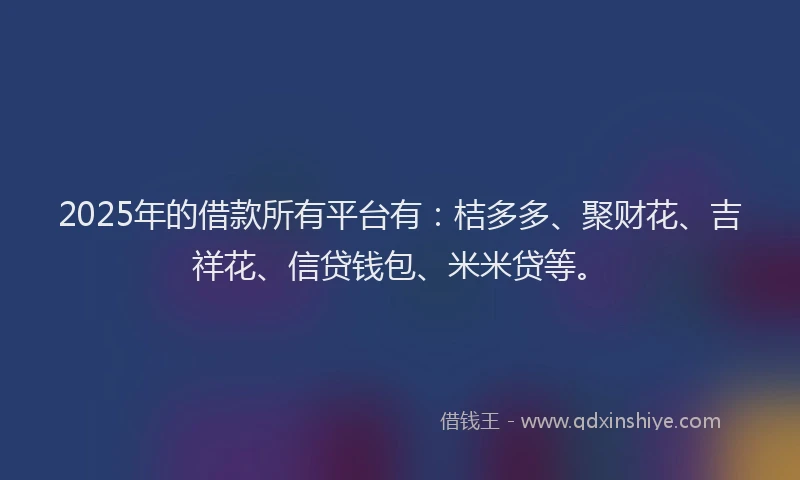 2025年的借款所有平台有：桔多多、聚财花、吉祥花、信贷钱包、米米贷等。