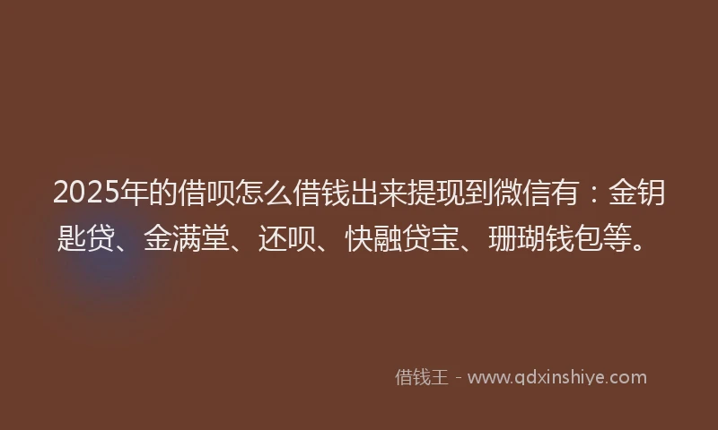 2025年的借呗怎么借钱出来提现到微信有：金钥匙贷、金满堂、还呗、快融贷宝、珊瑚钱包等。