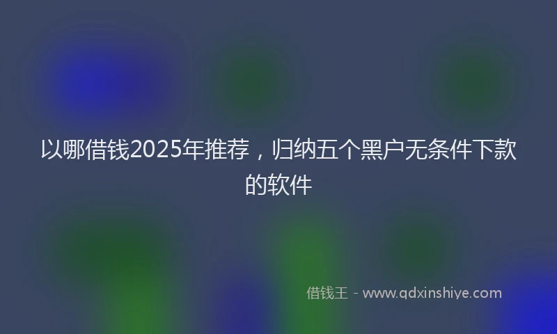 以哪借钱2025年推荐，归纳五个黑户无条件下款的软件