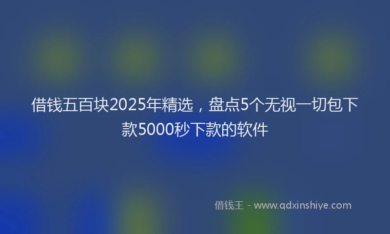 借钱五百块2025年精选，盘点5个无视一切包下款5000秒下款的软件