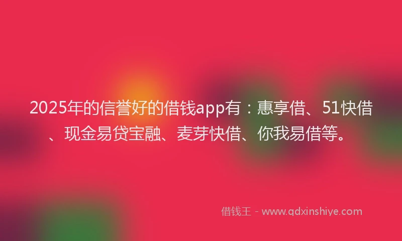 2025年的信誉好的借钱app有：惠享借、51快借、现金易贷宝融、麦芽快借、你我易借等。