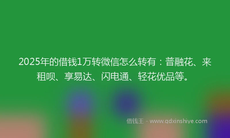 2025年的借钱1万转微信怎么转有：普融花、来租呗、享易达、闪电通、轻花优品等。