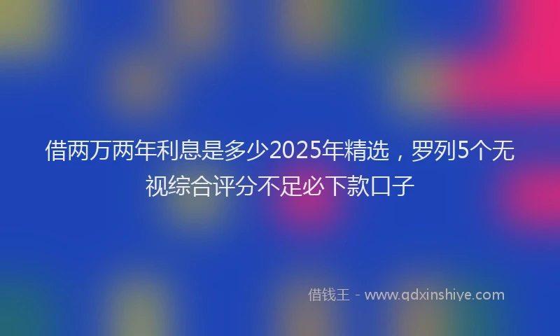 借两万两年利息是多少2025年精选，罗列5个无视综合评分不足必下款口子