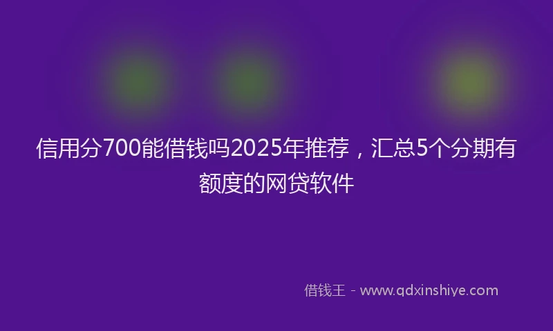 信用分700能借钱吗2025年推荐，汇总5个分期有额度的网贷软件