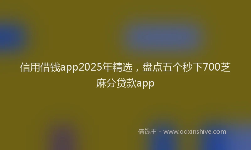 信用借钱app2025年精选，盘点五个秒下700芝麻分贷款app