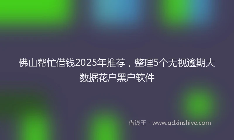 佛山帮忙借钱2025年推荐，整理5个无视逾期大数据花户黑户软件