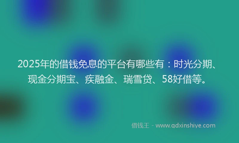 2025年的借钱免息的平台有哪些有：时光分期、现金分期宝、疾融金、瑞雪贷、58好借等。