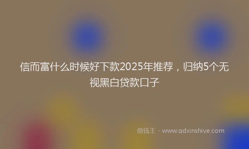 信而富什么时候好下款2025年推荐，归纳5个无视黑白贷款口子