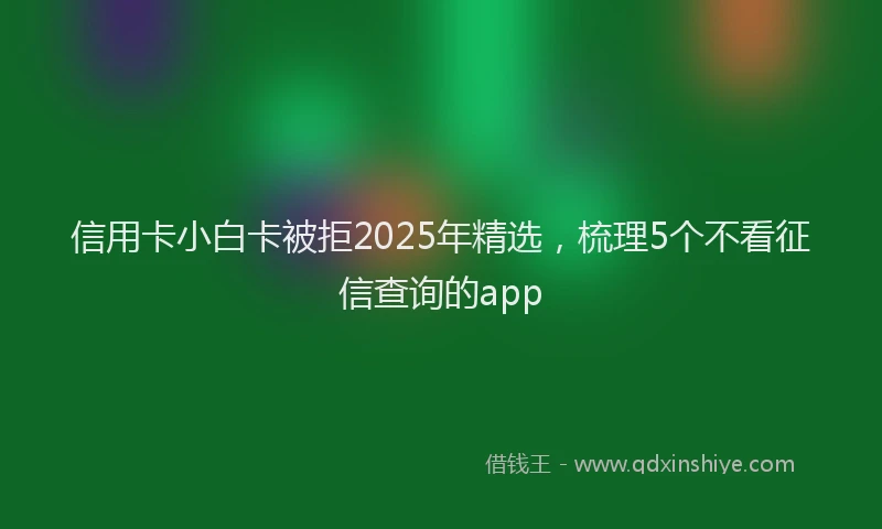 信用卡小白卡被拒2025年精选，梳理5个不看征信查询的app