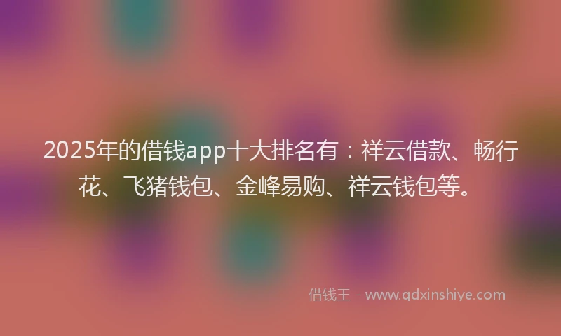2025年的借钱app十大排名有：祥云借款、畅行花、飞猪钱包、金峰易购、祥云钱包等。