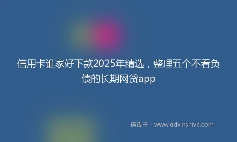 信用卡谁家好下款2025年精选，整理五个不看负债的长期网贷app