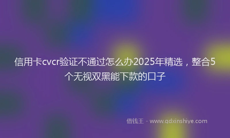 信用卡cvcr验证不通过怎么办2025年精选，整合5个无视双黑能下款的口子