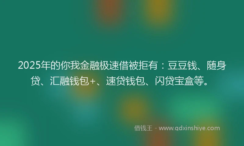 2025年的你我金融极速借被拒有：豆豆钱、随身贷、汇融钱包+、速贷钱包、闪贷宝盒等。