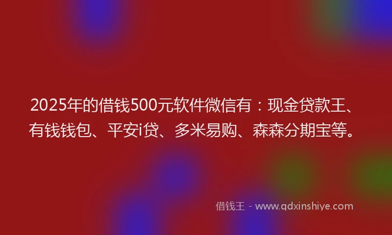 2025年的借钱500元软件微信有：现金贷款王、有钱钱包、平安i贷、多米易购、森森分期宝等。