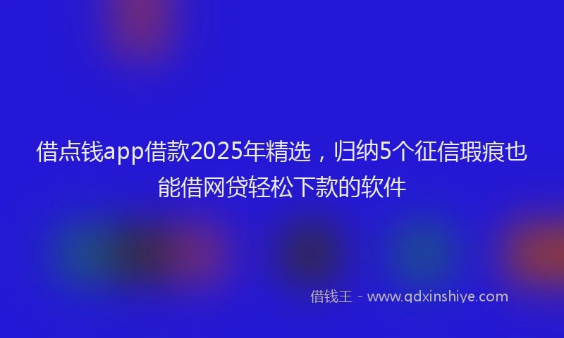 借点钱app借款2025年精选，归纳5个征信瑕疵也能借网贷轻松下款的软件