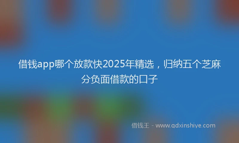 借钱app哪个放款快2025年精选，归纳五个芝麻分负面借款的口子