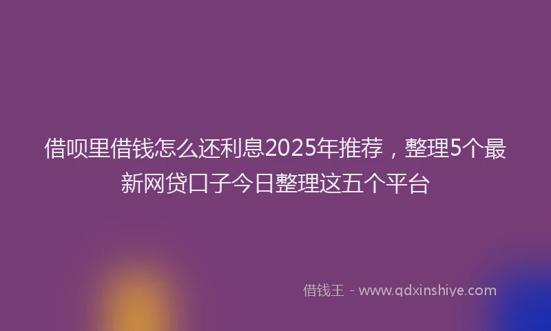 借呗里借钱怎么还利息2025年推荐，整理5个最新网贷口子今日整理这五个平台