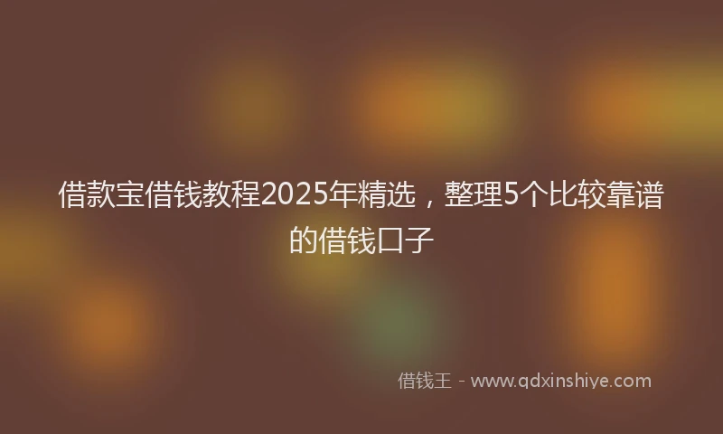 借款宝借钱教程2025年精选，整理5个比较靠谱的借钱口子