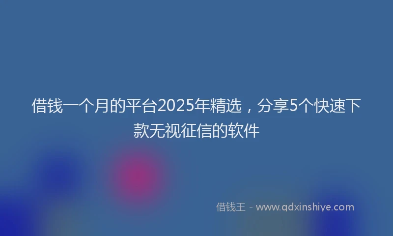 借钱一个月的平台2025年精选，分享5个快速下款无视征信的软件