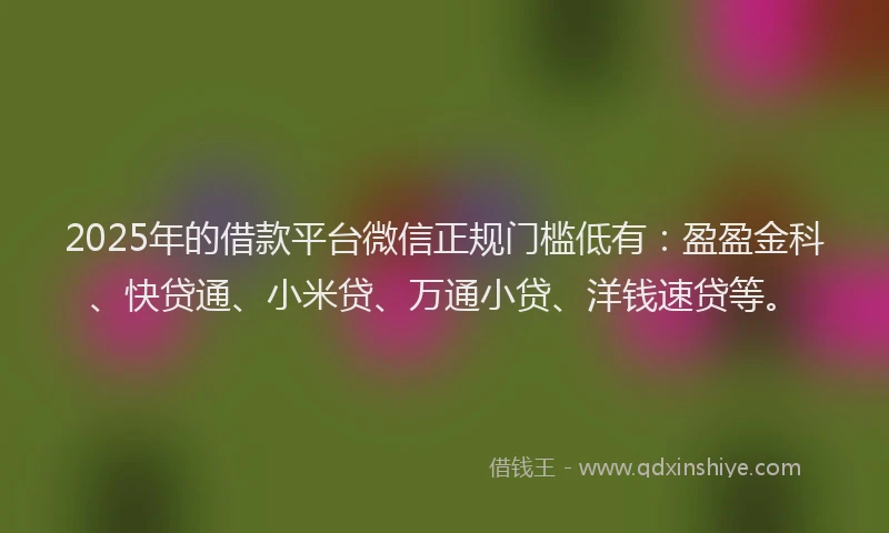 2025年的借款平台微信正规门槛低有：盈盈金科、快贷通、小米贷、万通小贷、洋钱速贷等。