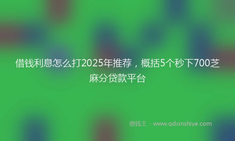 借钱利息怎么打2025年推荐，概括5个秒下700芝麻分贷款平台