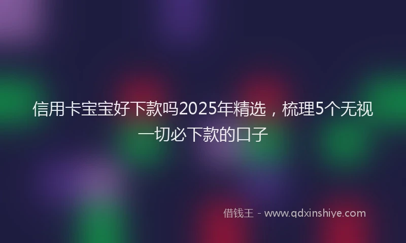 信用卡宝宝好下款吗2025年精选，梳理5个无视一切必下款的口子