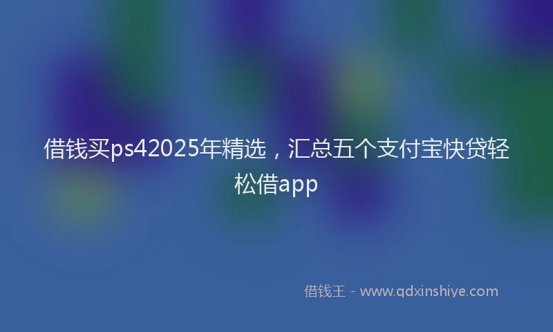 借钱买ps42025年精选，汇总五个支付宝快贷轻松借app