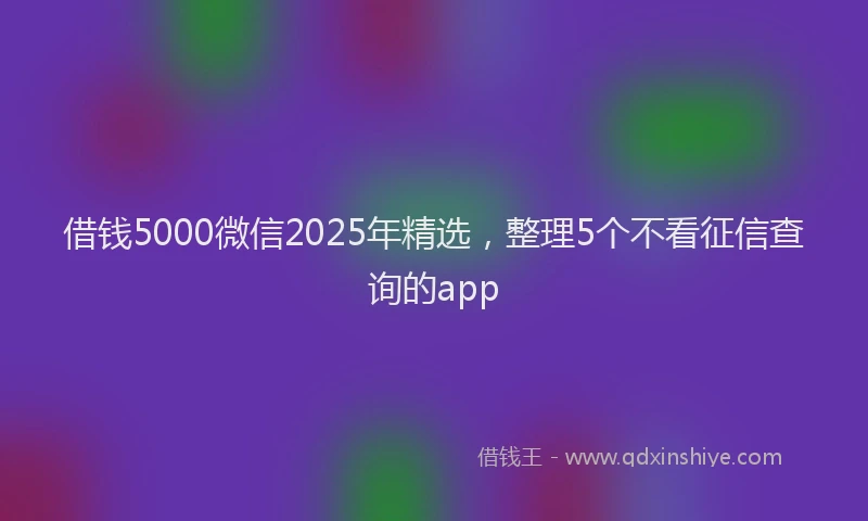 借钱5000微信2025年精选，整理5个不看征信查询的app