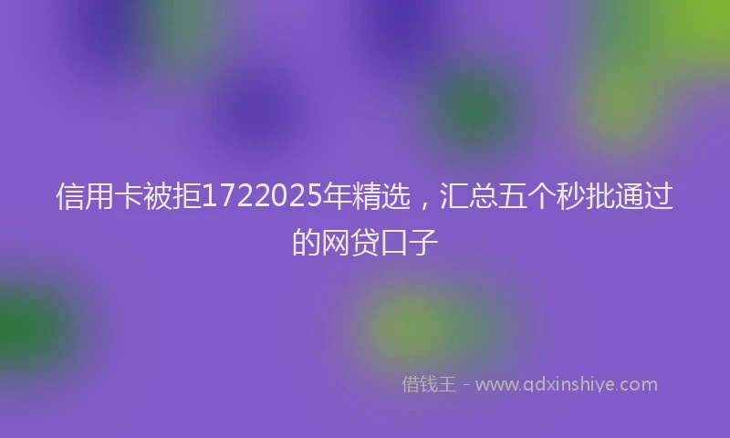 信用卡被拒1722025年精选，汇总五个秒批通过的网贷口子