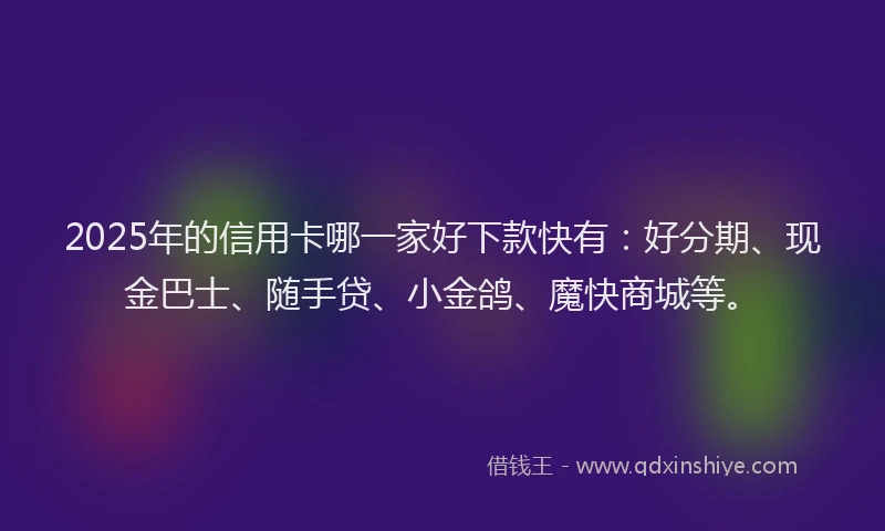 2025年的信用卡哪一家好下款快有：好分期、现金巴士、随手贷、小金鸽、魔快商城等。