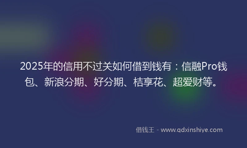 2025年的信用不过关如何借到钱有：信融Pro钱包、新浪分期、好分期、桔享花、超爱财等。