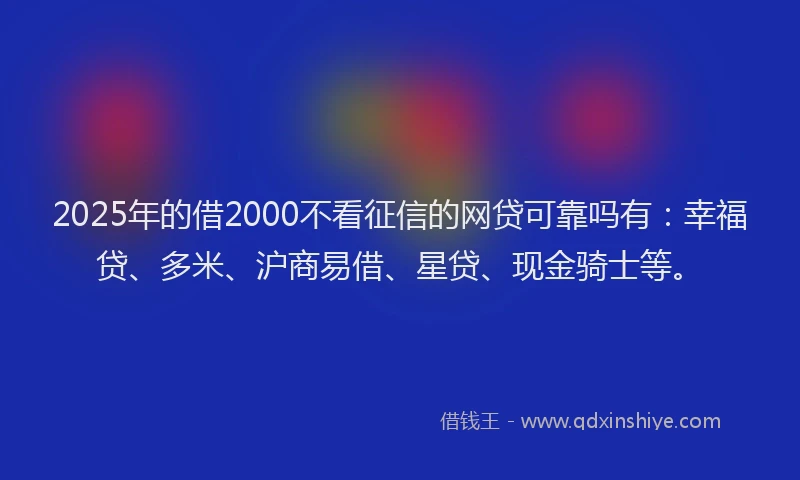 2025年的借2000不看征信的网贷可靠吗有：幸福贷、多米、沪商易借、星贷、现金骑士等。