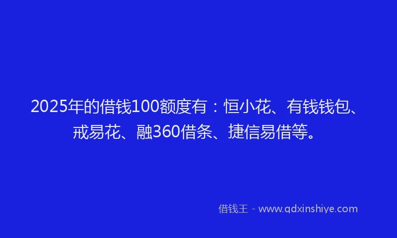 2025年的借钱100额度有：恒小花、有钱钱包、戒易花、融360借条、捷信易借等。