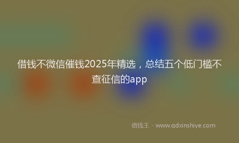借钱不微信催钱2025年精选，总结五个低门槛不查征信的app