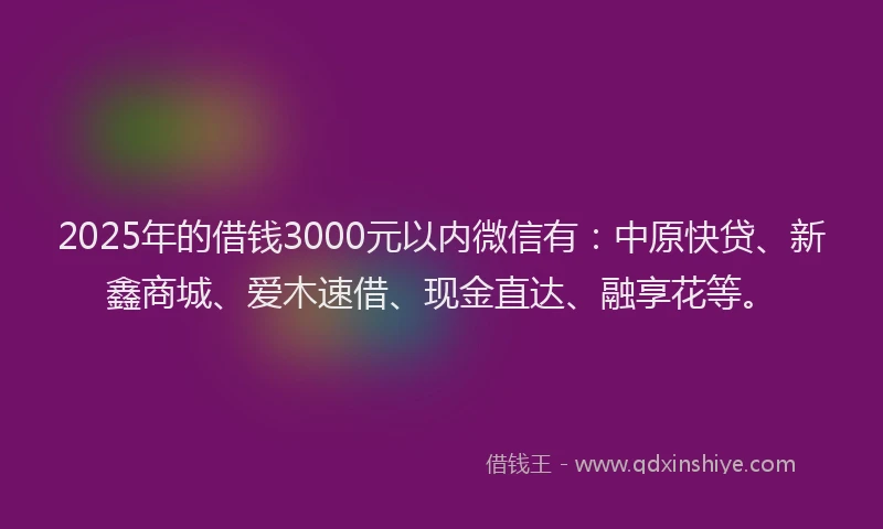 2025年的借钱3000元以内微信有：中原快贷、新鑫商城、爱木速借、现金直达、融享花等。