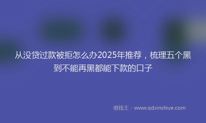 从没贷过款被拒怎么办2025年推荐，梳理五个黑到不能再黑都能下款的口子
