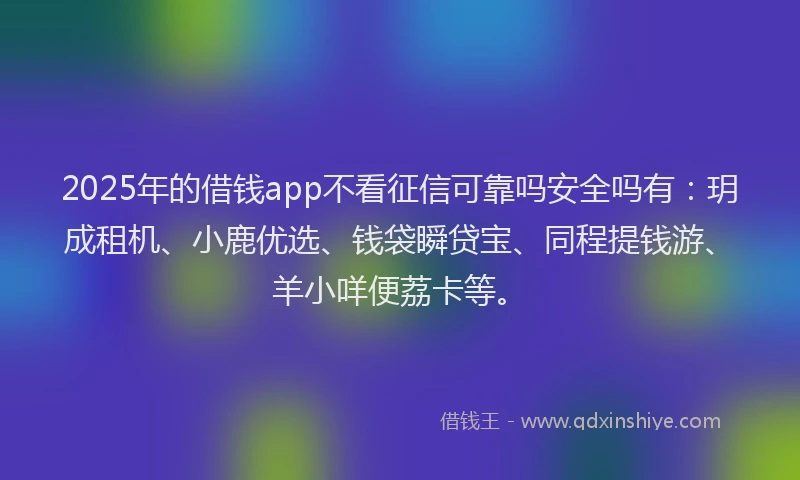 2025年的借钱app不看征信可靠吗安全吗有：玥成租机、小鹿优选、钱袋瞬贷宝、同程提钱游、羊小咩便荔卡等。