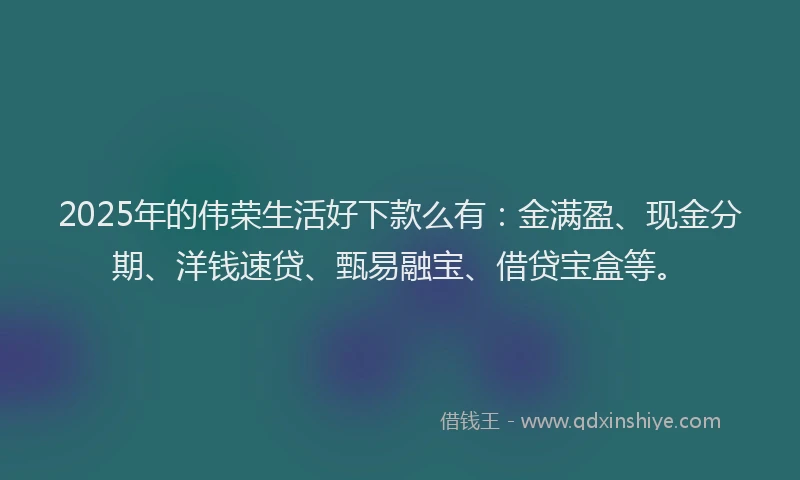 2025年的伟荣生活好下款么有：金满盈、现金分期、洋钱速贷、甄易融宝、借贷宝盒等。