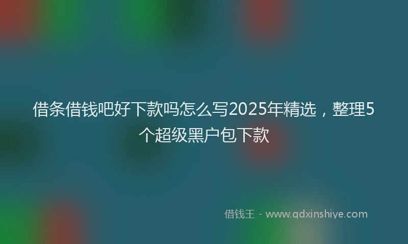 借条借钱吧好下款吗怎么写2025年精选，整理5个超级黑户包下款