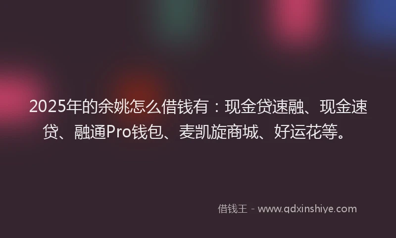 2025年的余姚怎么借钱有：现金贷速融、现金速贷、融通Pro钱包、麦凯旋商城、好运花等。