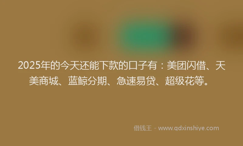 2025年的今天还能下款的口子有：美团闪借、天美商城、蓝鲸分期、急速易贷、超级花等。