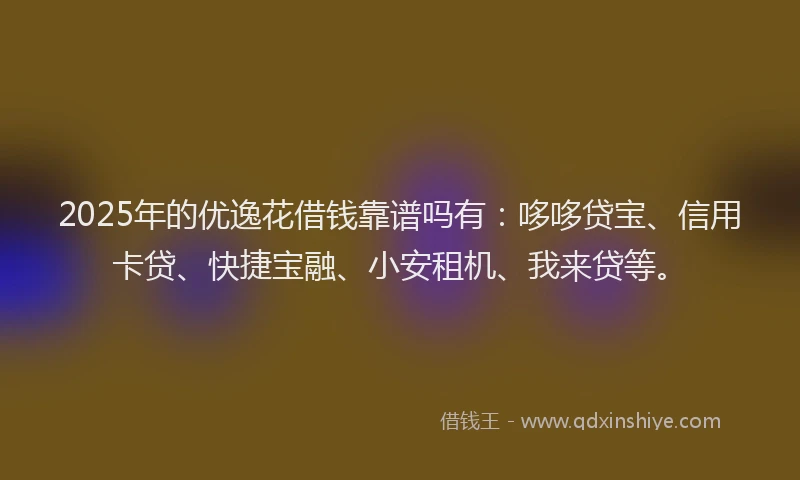 2025年的优逸花借钱靠谱吗有：哆哆贷宝、信用卡贷、快捷宝融、小安租机、我来贷等。