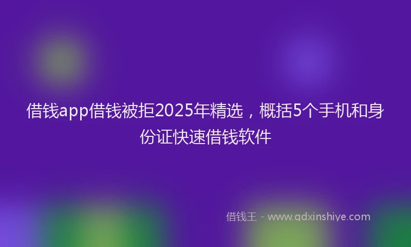 借钱app借钱被拒2025年精选，概括5个手机和身份证快速借钱软件
