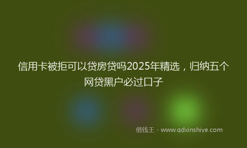 信用卡被拒可以贷房贷吗2025年精选，归纳五个网贷黑户必过口子