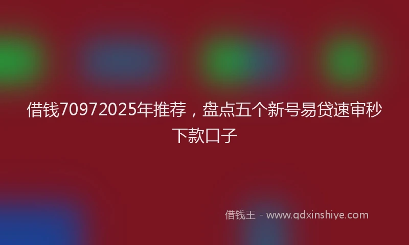 借钱70972025年推荐，盘点五个新号易贷速审秒下款口子