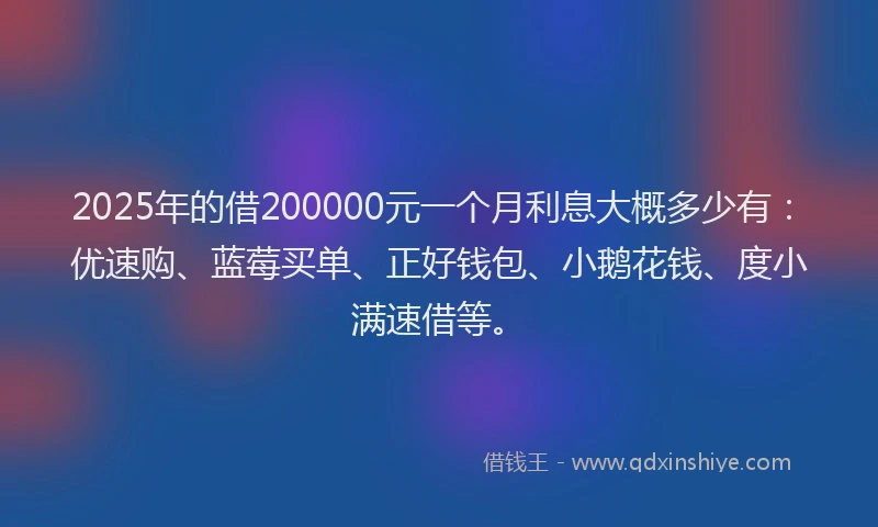2025年的借200000元一个月利息大概多少有：优速购、蓝莓买单、正好钱包、小鹅花钱、度小满速借等。