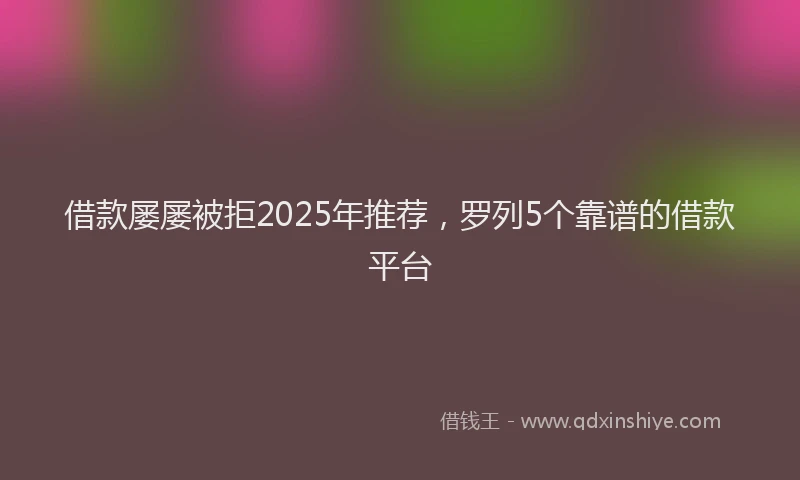 借款屡屡被拒2025年推荐，罗列5个靠谱的借款平台